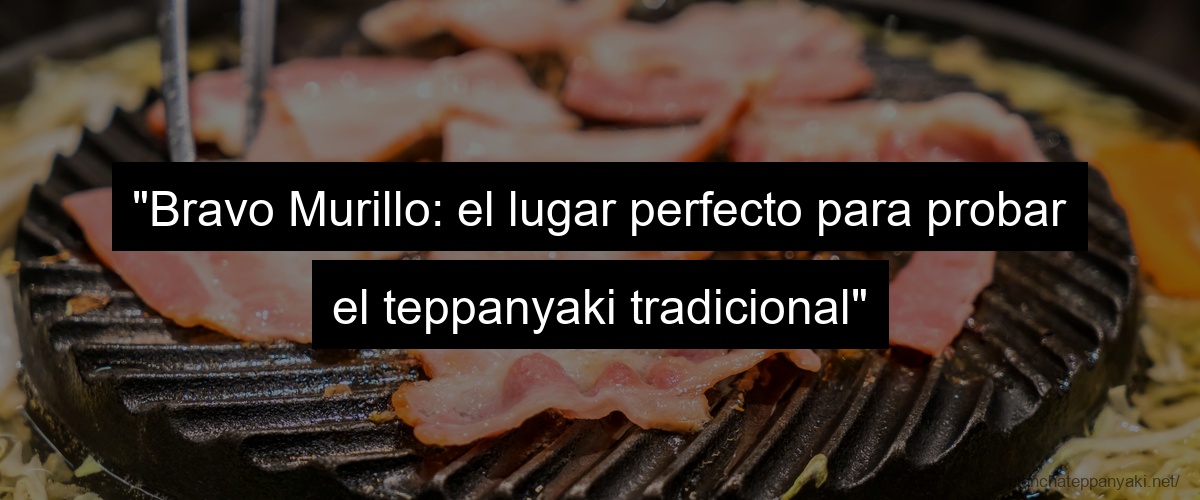 "Bravo Murillo: el lugar perfecto para probar el teppanyaki tradicional"