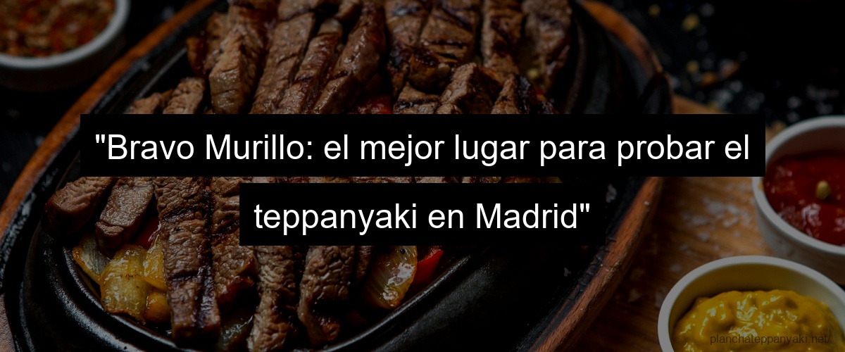 "Bravo Murillo: el mejor lugar para probar el teppanyaki en Madrid"