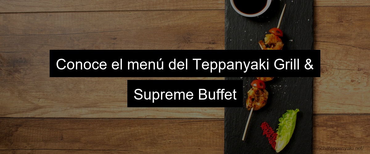 Conoce el menú del Teppanyaki Grill & Supreme Buffet
