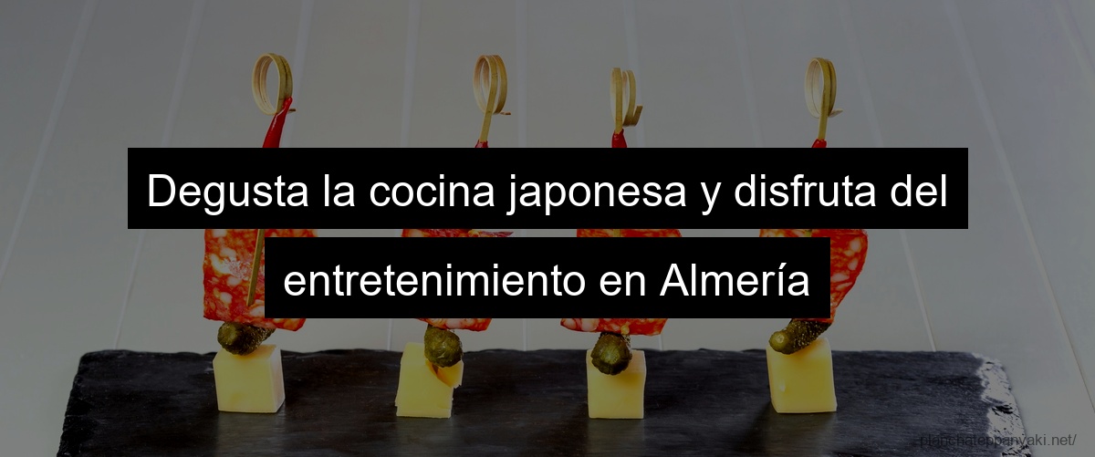 Degusta la cocina japonesa y disfruta del entretenimiento en Almería