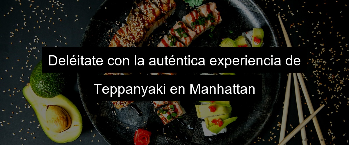 Deléitate con la auténtica experiencia de Teppanyaki en Manhattan