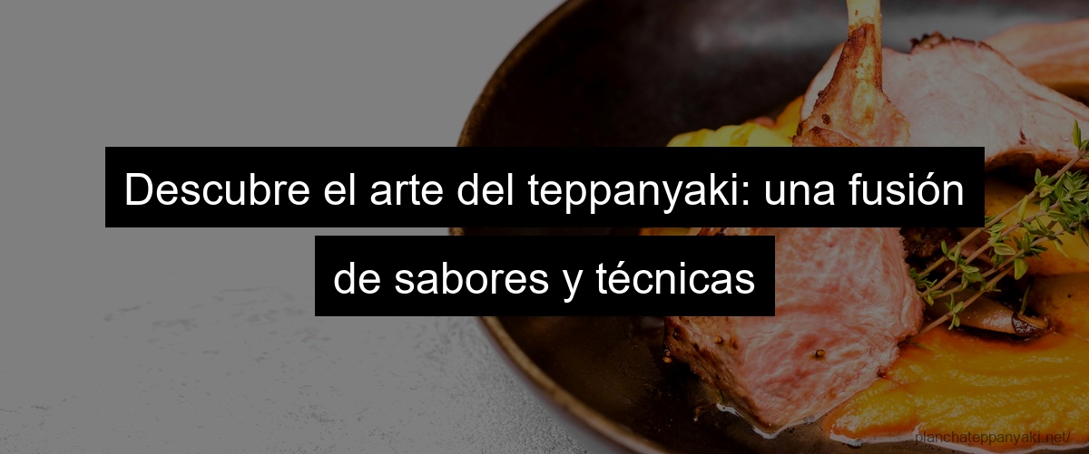Descubre el arte del teppanyaki: una fusión de sabores y técnicas