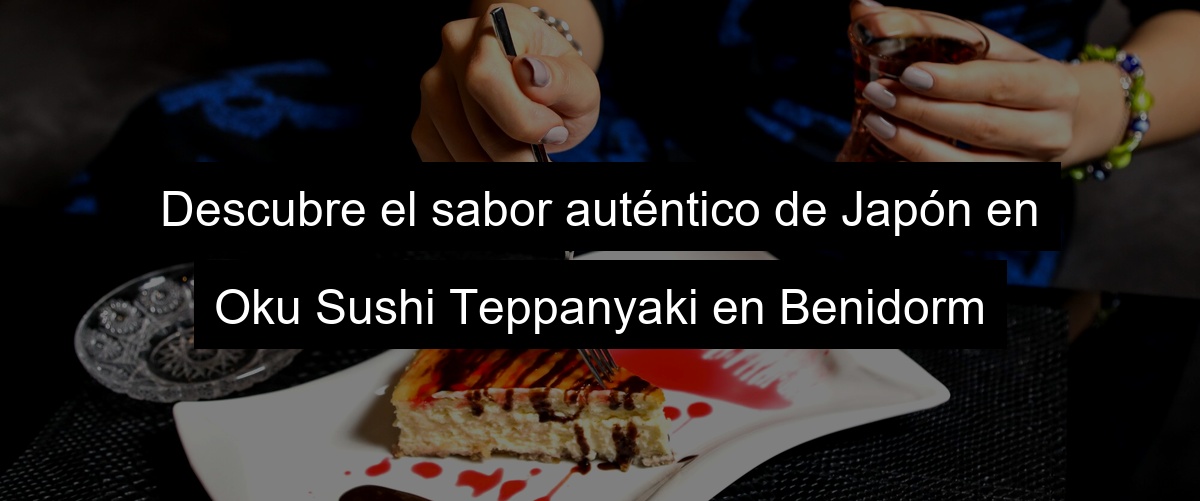 Descubre el sabor auténtico de Japón en Oku Sushi Teppanyaki en Benidorm