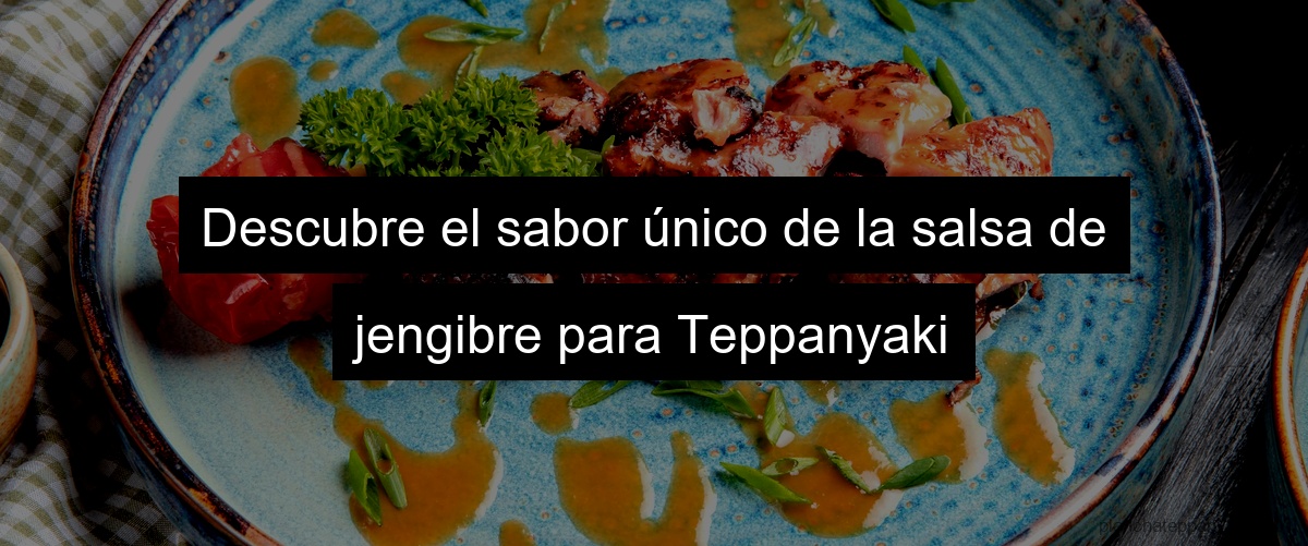 Descubre el sabor único de la salsa de jengibre para Teppanyaki