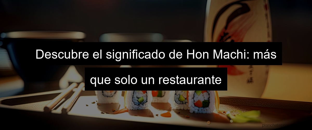 Descubre el significado de Hon Machi: más que solo un restaurante