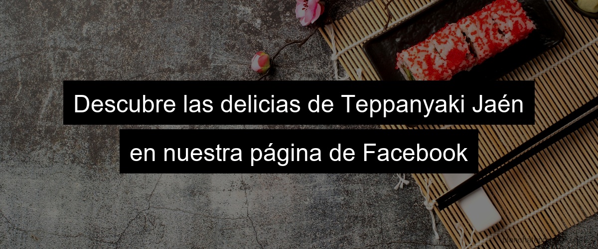 Descubre las delicias de Teppanyaki Jaén en nuestra página de Facebook