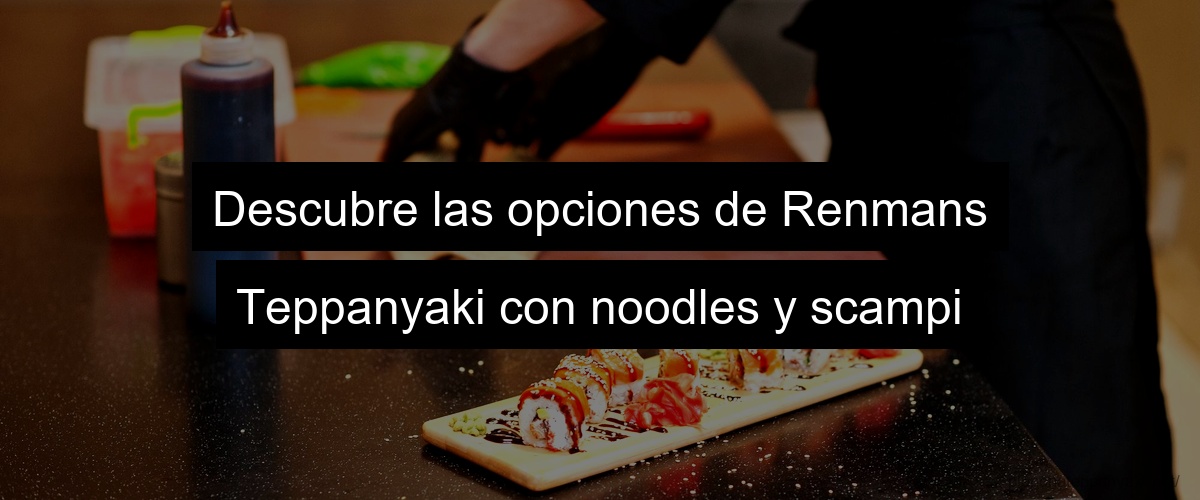 Descubre las opciones de Renmans Teppanyaki con noodles y scampi