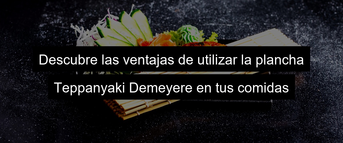 Descubre las ventajas de utilizar la plancha Teppanyaki Demeyere en tus comidas