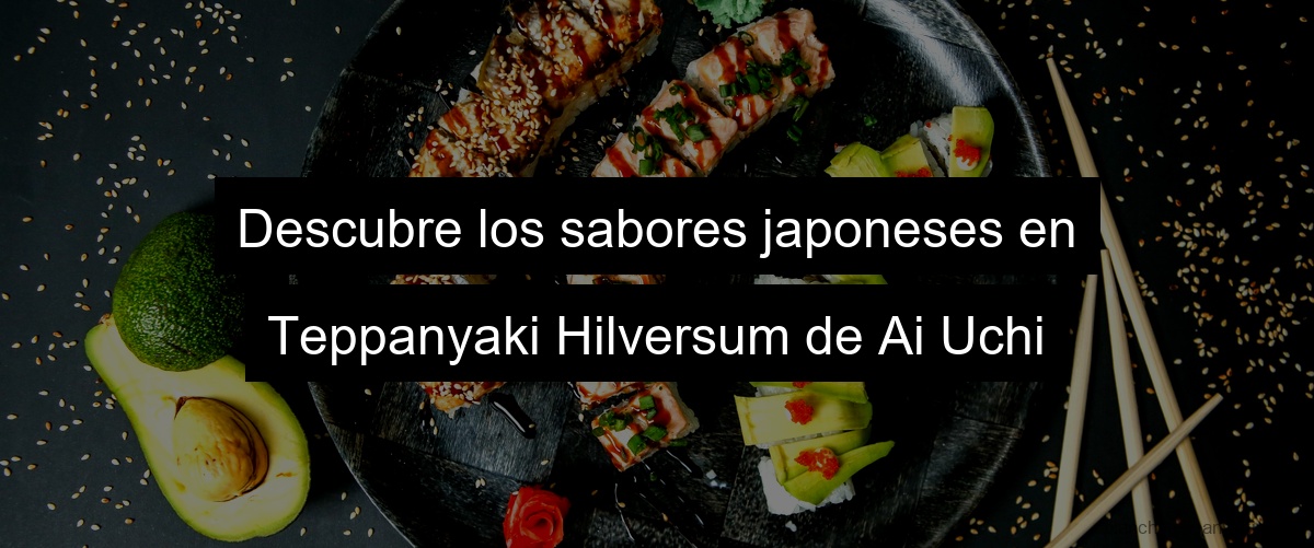 Descubre los sabores japoneses en Teppanyaki Hilversum de Ai Uchi