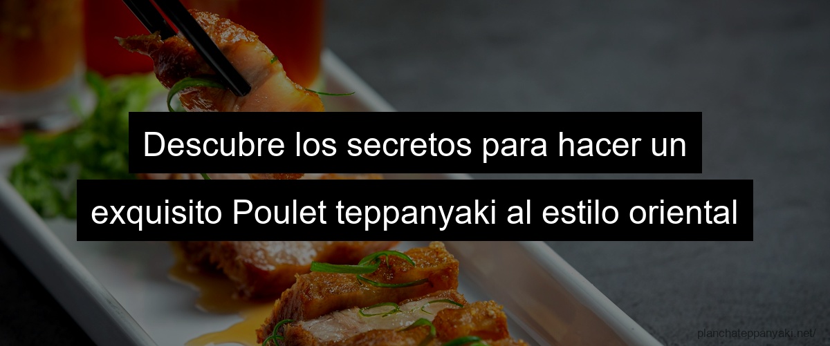 Descubre los secretos para hacer un exquisito Poulet teppanyaki al estilo oriental