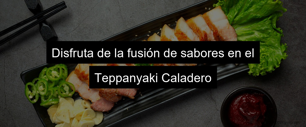 Disfruta de la fusión de sabores en el Teppanyaki Caladero