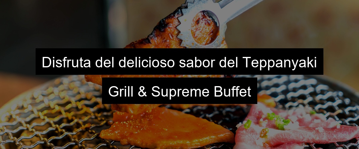 Disfruta del delicioso sabor del Teppanyaki Grill & Supreme Buffet