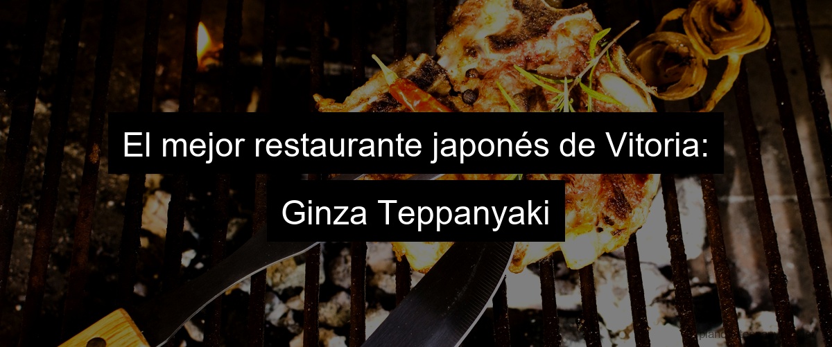 El mejor restaurante japonés de Vitoria: Ginza Teppanyaki