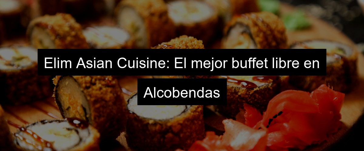 Elim Asian Cuisine: El mejor buffet libre en Alcobendas