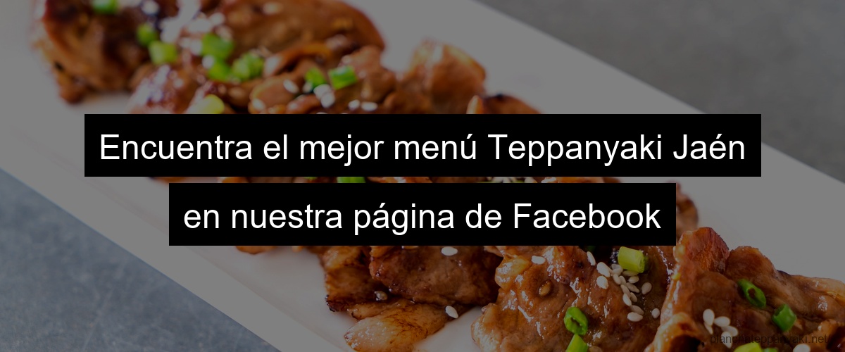 Encuentra el mejor menú Teppanyaki Jaén en nuestra página de Facebook