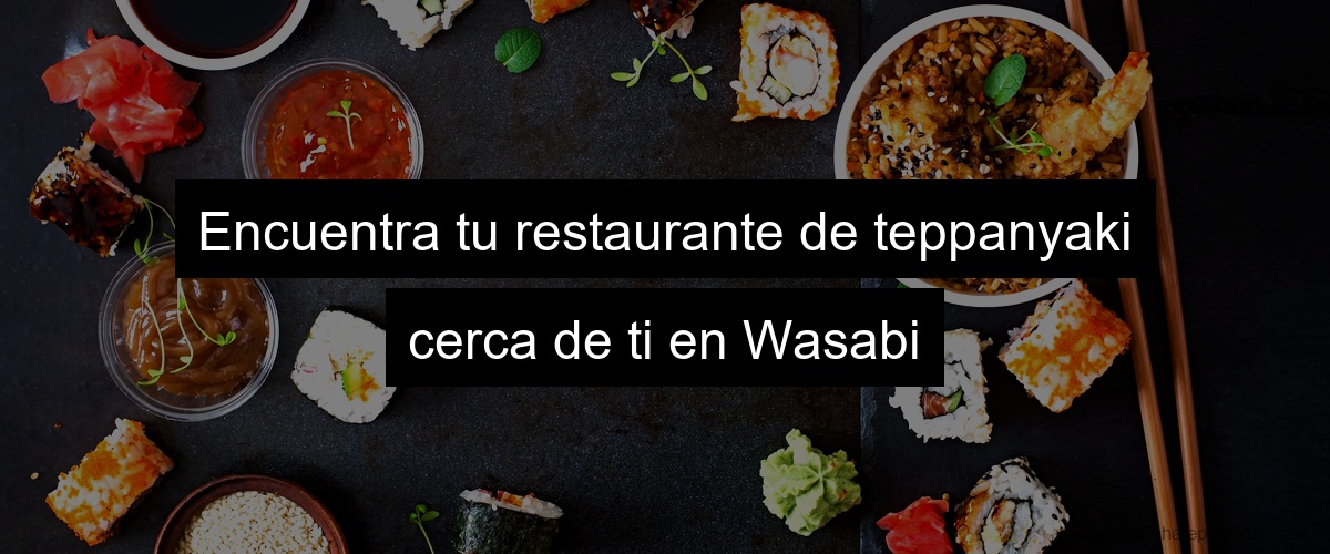 Encuentra tu restaurante de teppanyaki cerca de ti en Wasabi
