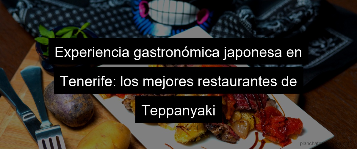 Experiencia gastronómica japonesa en Tenerife: los mejores restaurantes de Teppanyaki