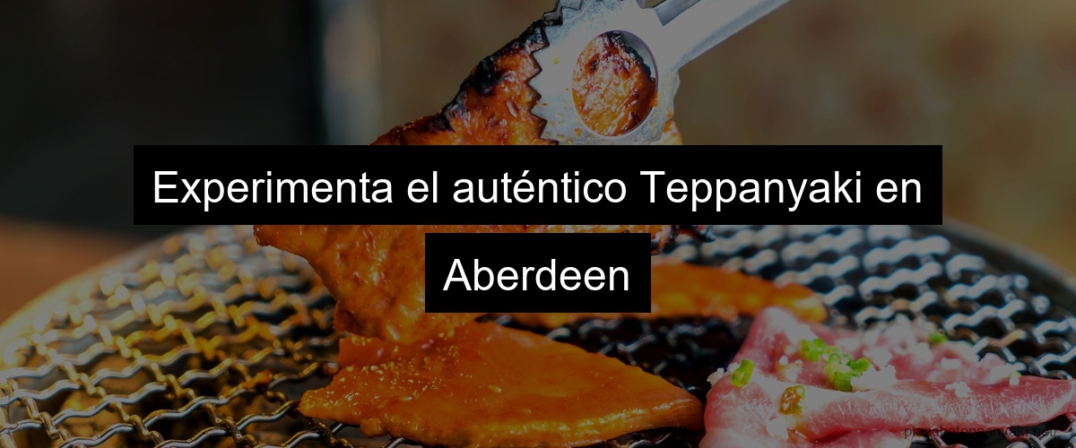 Experimenta el auténtico Teppanyaki en Aberdeen