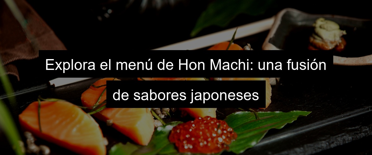 Explora el menú de Hon Machi: una fusión de sabores japoneses