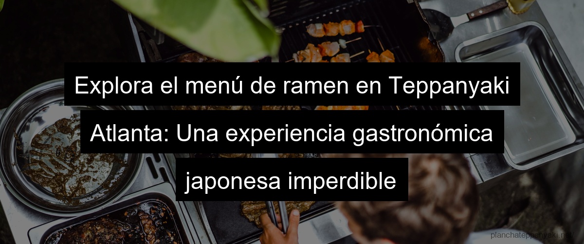 Explora el menú de ramen en Teppanyaki Atlanta: Una experiencia gastronómica japonesa imperdible