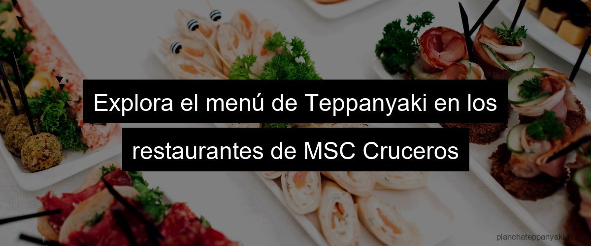 Explora el menú de Teppanyaki en los restaurantes de MSC Cruceros