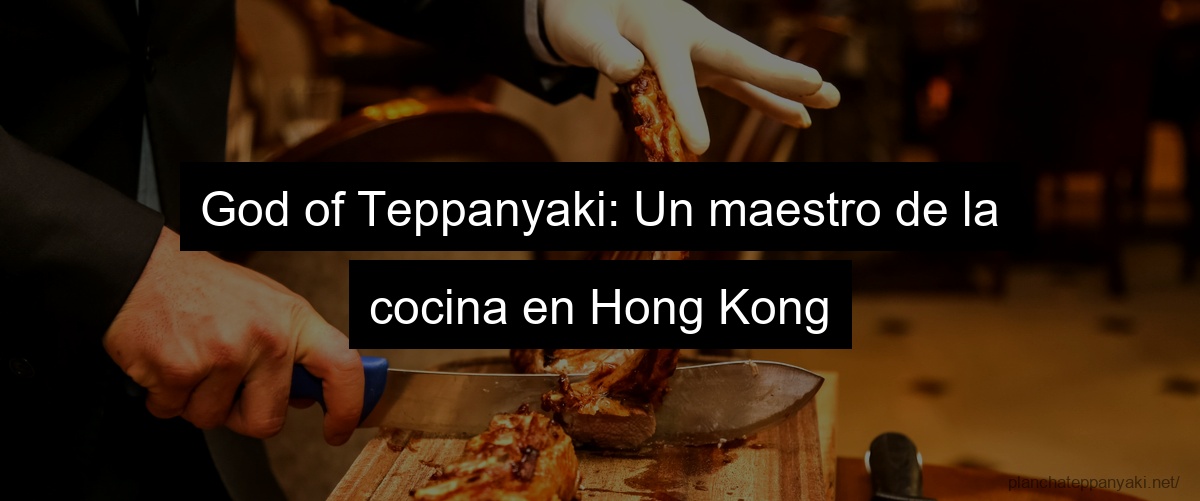 God of Teppanyaki: Un maestro de la cocina en Hong Kong