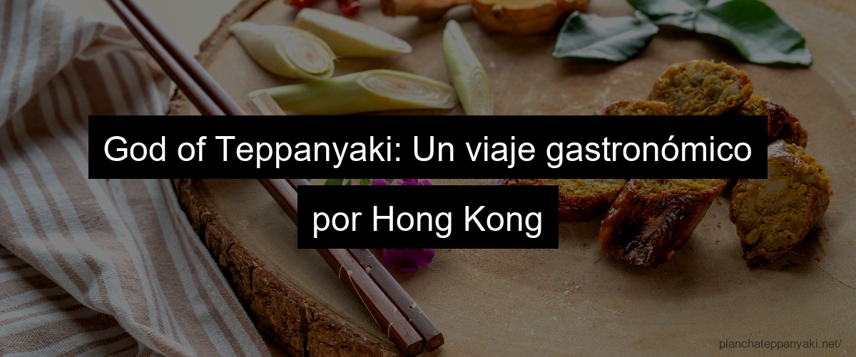 God of Teppanyaki: Un viaje gastronómico por Hong Kong