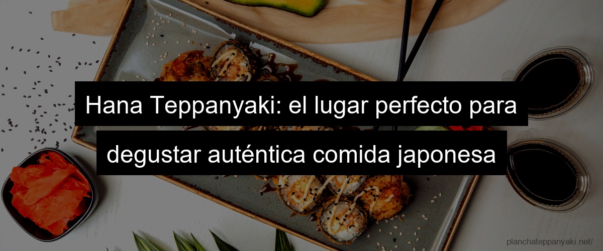 Hana Teppanyaki: el lugar perfecto para degustar auténtica comida japonesa