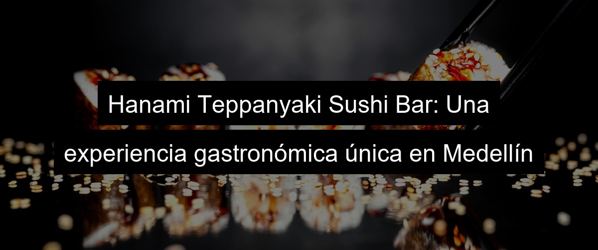 Hanami Teppanyaki Sushi Bar: Una experiencia gastronómica única en Medellín