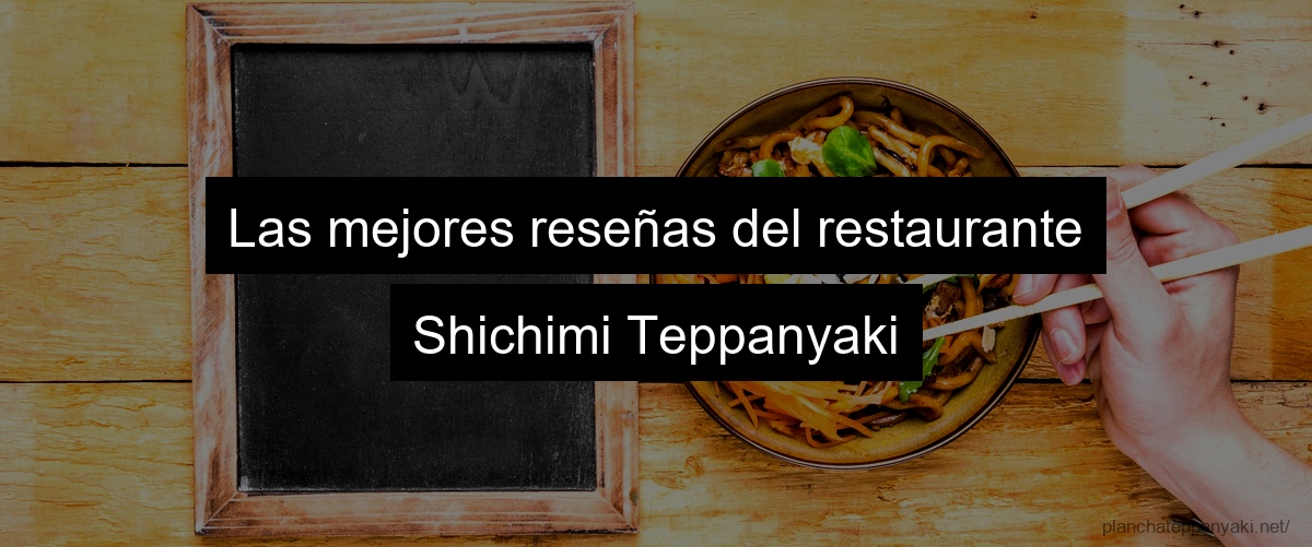 Las mejores reseñas del restaurante Shichimi Teppanyaki