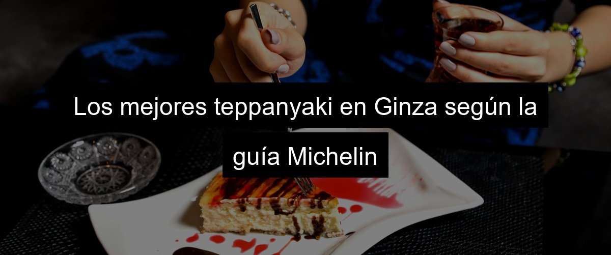 Los mejores teppanyaki en Ginza según la guía Michelin