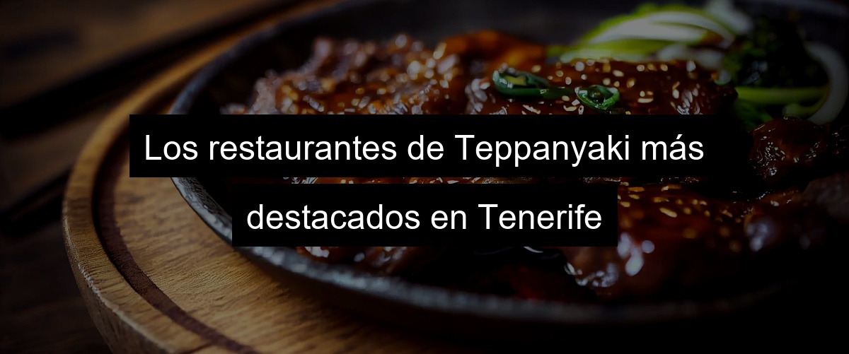 Los restaurantes de Teppanyaki más destacados en Tenerife