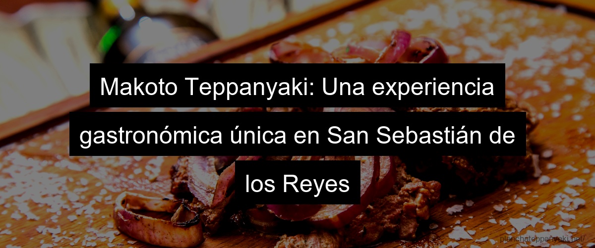 Makoto Teppanyaki: Una experiencia gastronómica única en San Sebastián de los Reyes