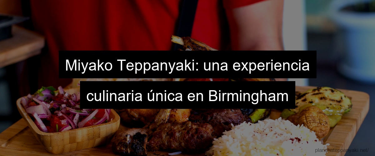 Miyako Teppanyaki: una experiencia culinaria única en Birmingham