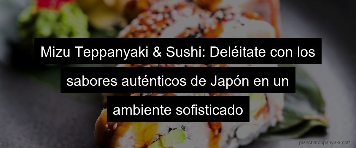 Mizu Teppanyaki & Sushi: Deléitate con los sabores auténticos de Japón en un ambiente sofisticado