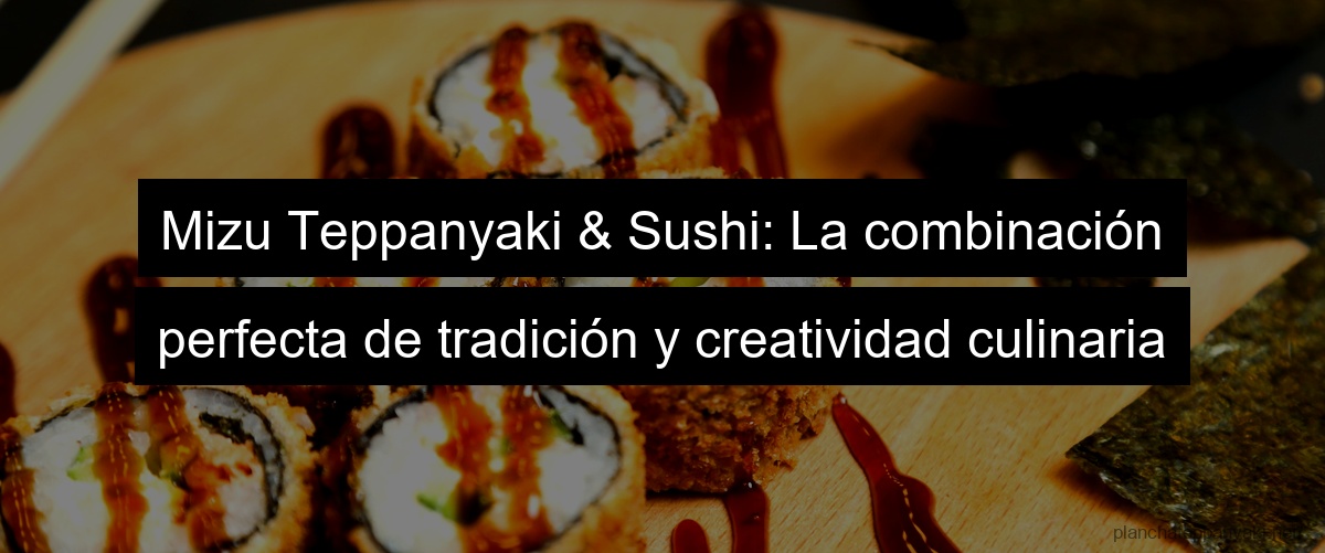 Mizu Teppanyaki & Sushi: La combinación perfecta de tradición y creatividad culinaria