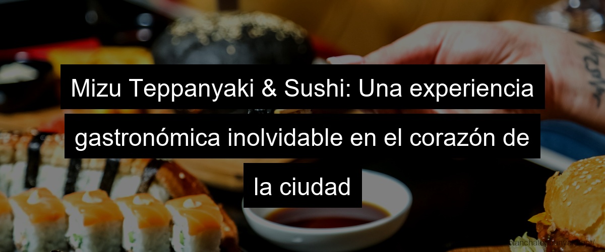 Mizu Teppanyaki & Sushi: Una experiencia gastronómica inolvidable en el corazón de la ciudad
