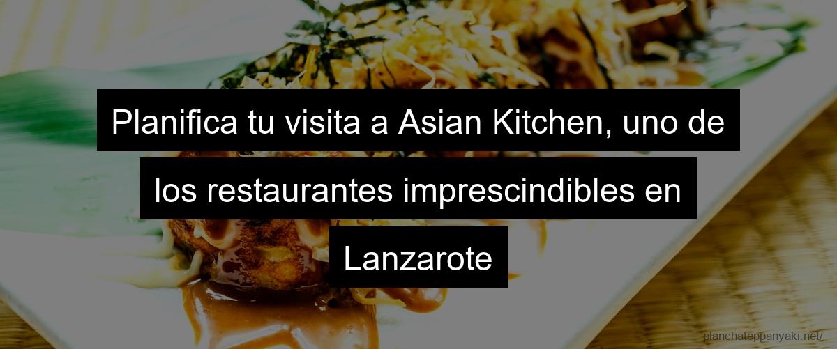 Planifica tu visita a Asian Kitchen, uno de los restaurantes imprescindibles en Lanzarote