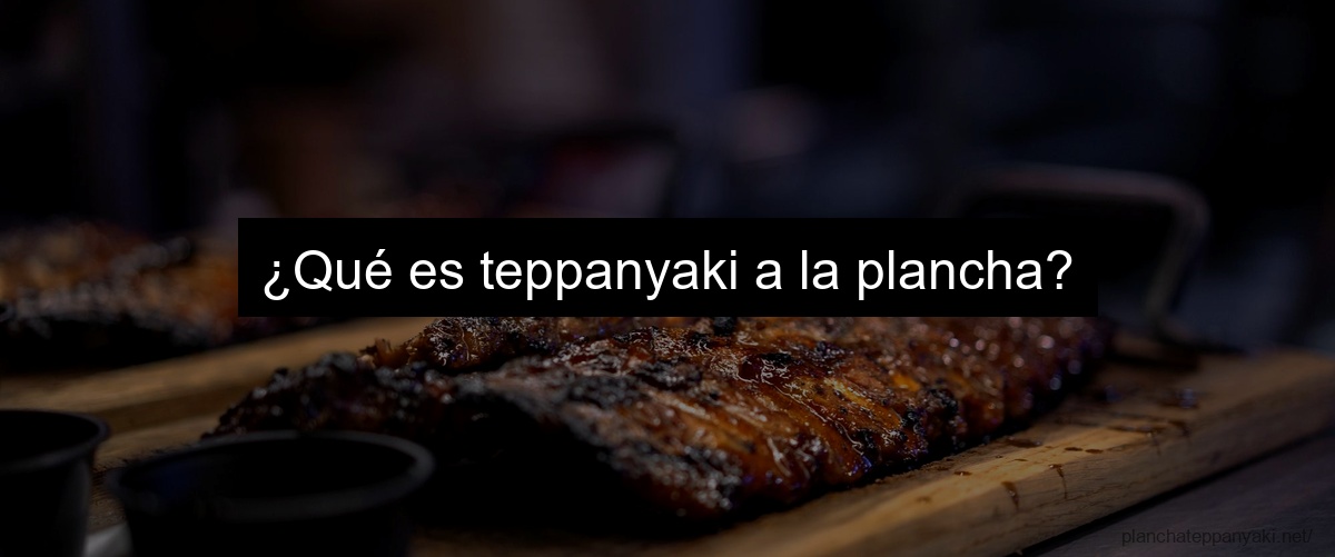 ¿Qué es teppanyaki a la plancha?