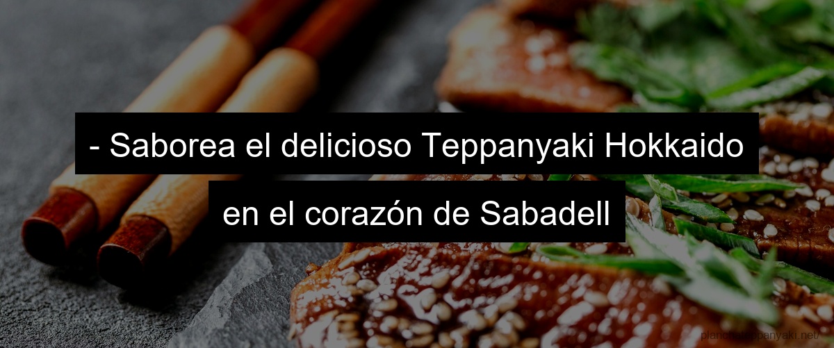 - Saborea el delicioso Teppanyaki Hokkaido en el corazón de Sabadell