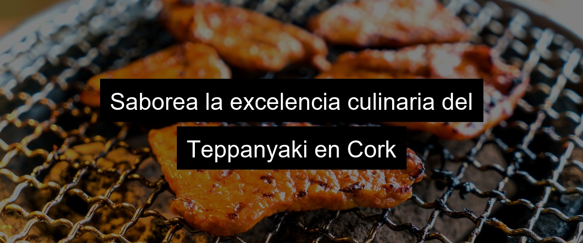 Saborea la excelencia culinaria del Teppanyaki en Cork