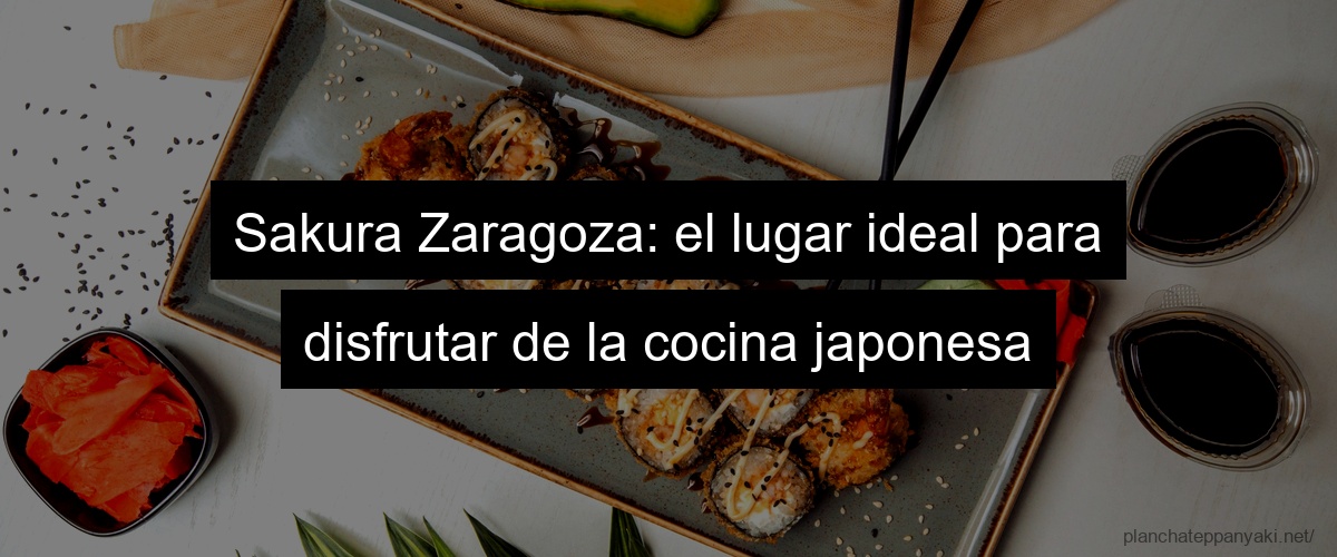Sakura Zaragoza: el lugar ideal para disfrutar de la cocina japonesa