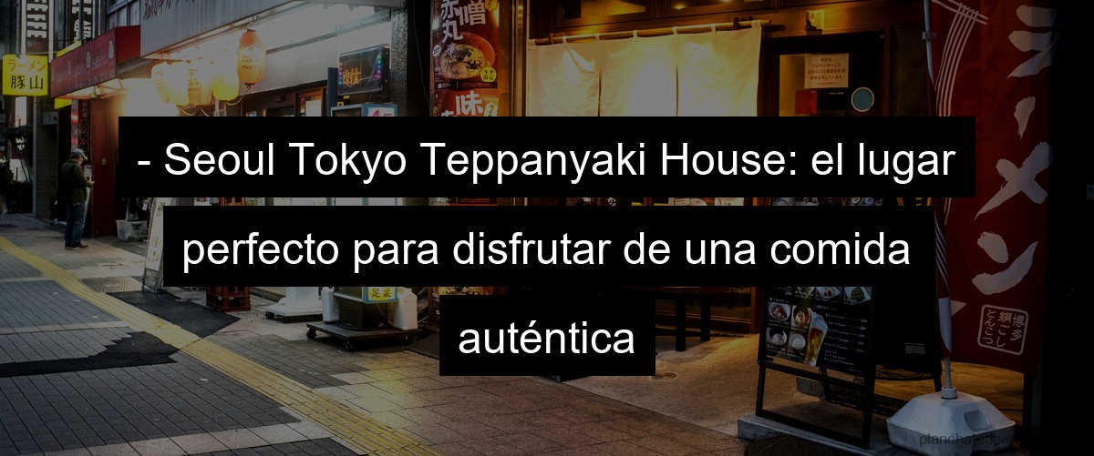 - Seoul Tokyo Teppanyaki House: el lugar perfecto para disfrutar de una comida auténtica