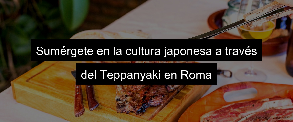 Sumérgete en la cultura japonesa a través del Teppanyaki en Roma