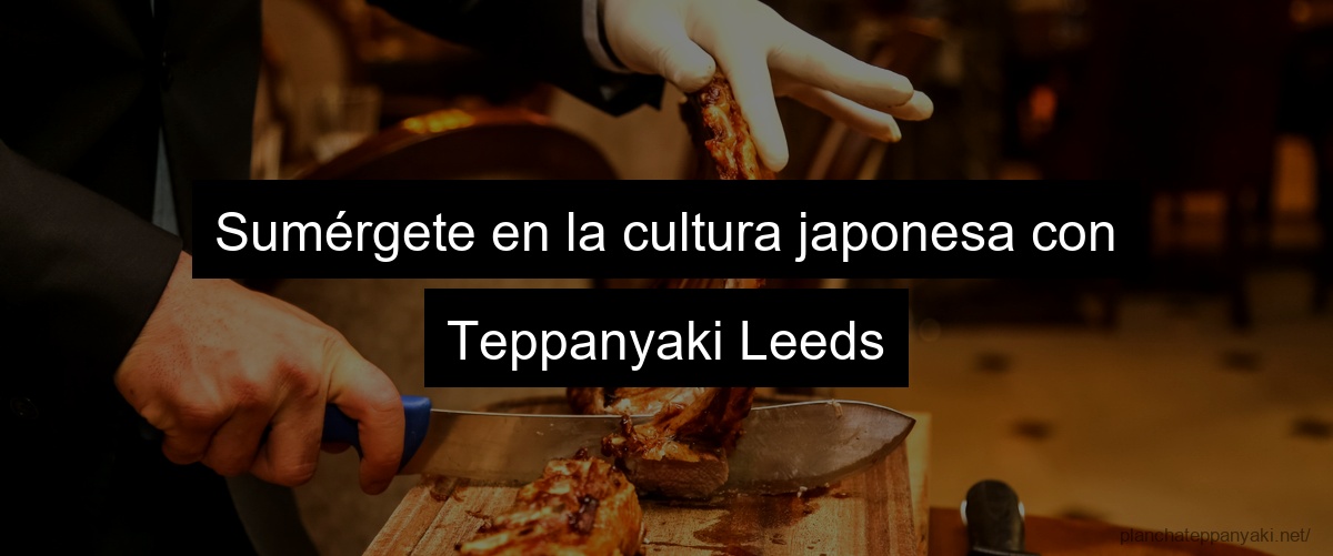 Sumérgete en la cultura japonesa con Teppanyaki Leeds