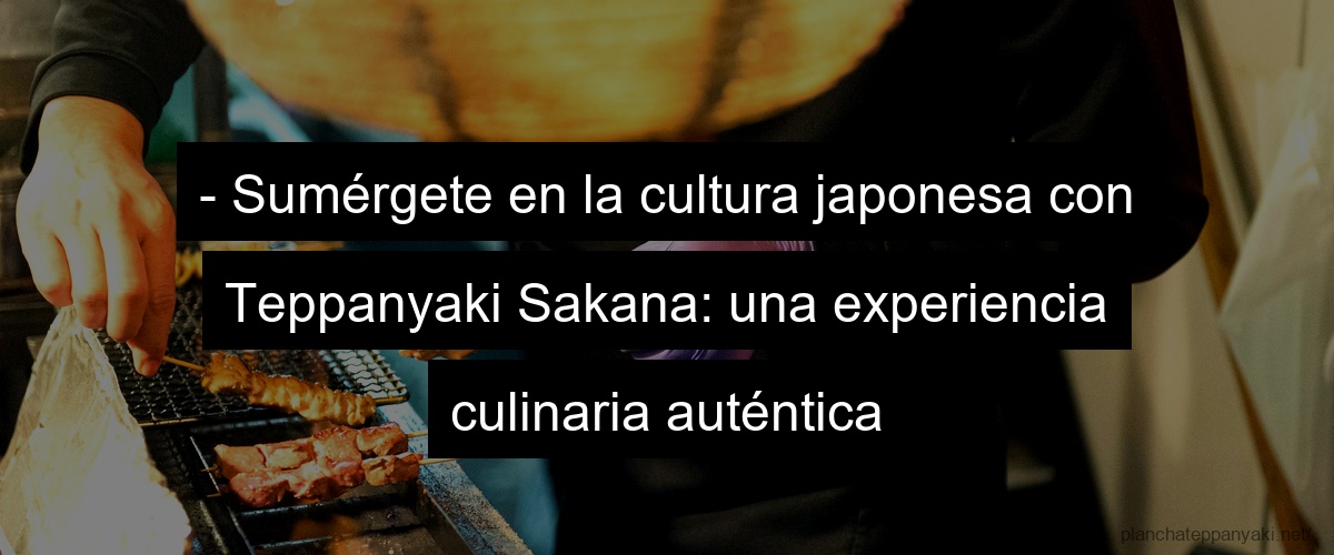 - Sumérgete en la cultura japonesa con Teppanyaki Sakana: una experiencia culinaria auténtica