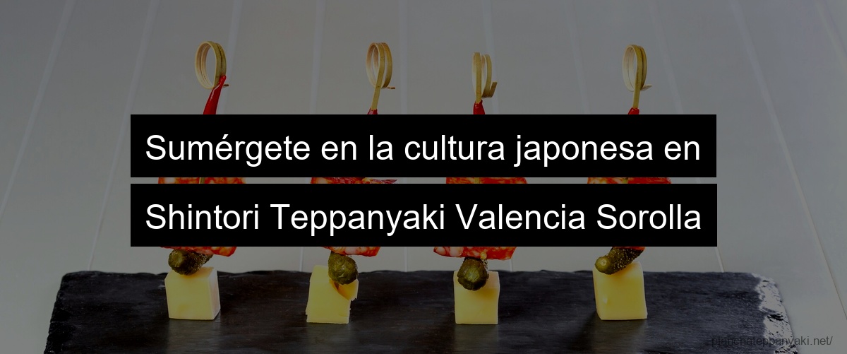 Sumérgete en la cultura japonesa en Shintori Teppanyaki Valencia Sorolla