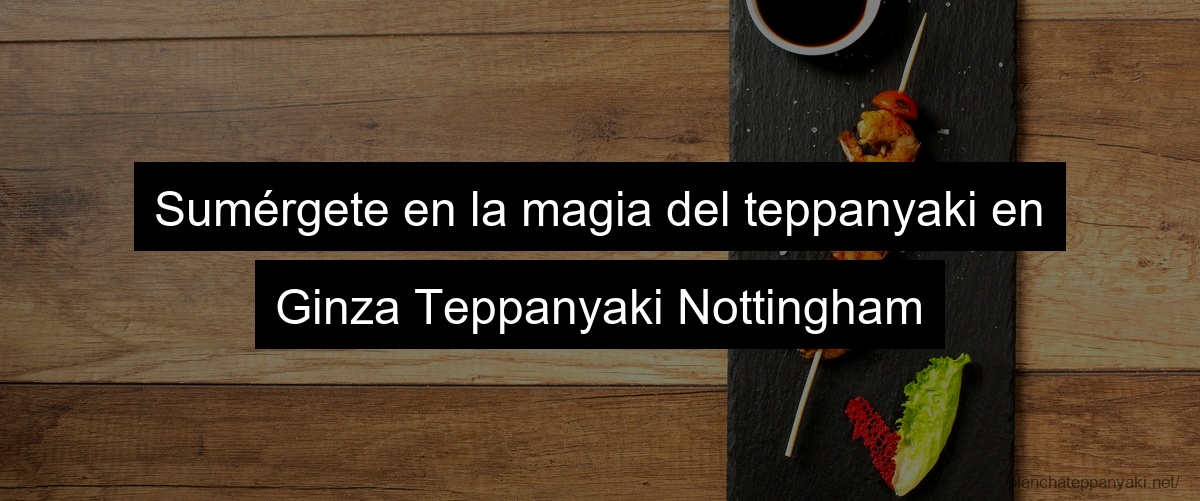 Sumérgete en la magia del teppanyaki en Ginza Teppanyaki Nottingham