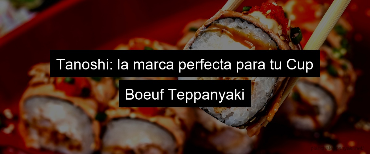 Tanoshi: la marca perfecta para tu Cup Boeuf Teppanyaki