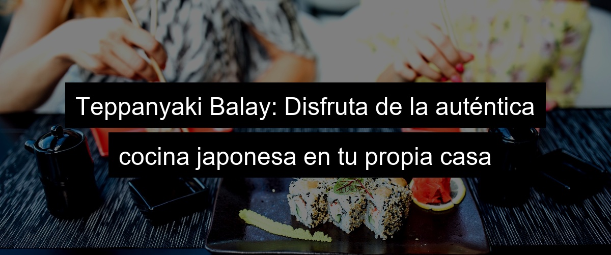 Teppanyaki Balay: Disfruta de la auténtica cocina japonesa en tu propia casa